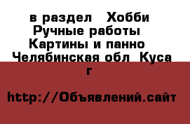  в раздел : Хобби. Ручные работы » Картины и панно . Челябинская обл.,Куса г.